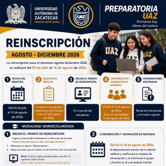 Reinscripciones en la Unidad Académica Preparatoria de la modalidad Escolarizada  Semestre Agosto - Diciembre 2026  Fechas: del 3 de julio al 10 de Agosto de 2026  Ingresa al Portal del Estudiante https://sinmes.uap.uaz.edu.mx/app/alumnos/  Inicia sesión con tu máticula. Entra al proceso de Reinscripción  Realiza todo el proceso como se va indicando, recuerda Finalizarlo para que sea procesado por el Personal del Departamento Escolar de tu Plantel.